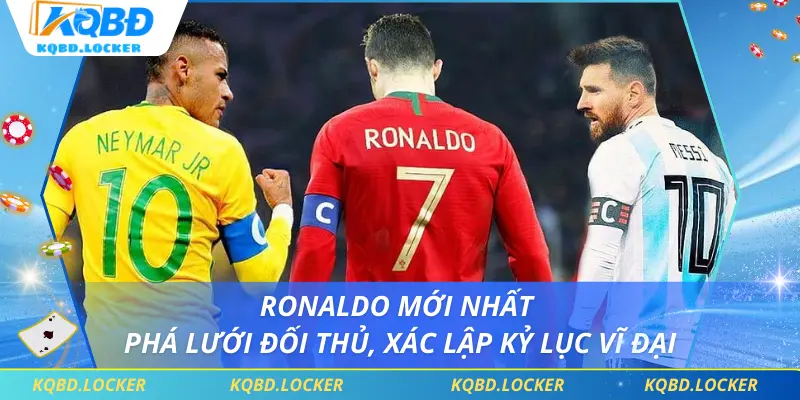 Ronaldo Mới Nhất - Phá Lưới Đối Thủ, Xác Lập Kỷ Lục Vĩ Đại
